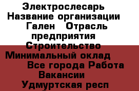 Электрослесарь › Название организации ­ Гален › Отрасль предприятия ­ Строительство › Минимальный оклад ­ 20 000 - Все города Работа » Вакансии   . Удмуртская респ.,Сарапул г.